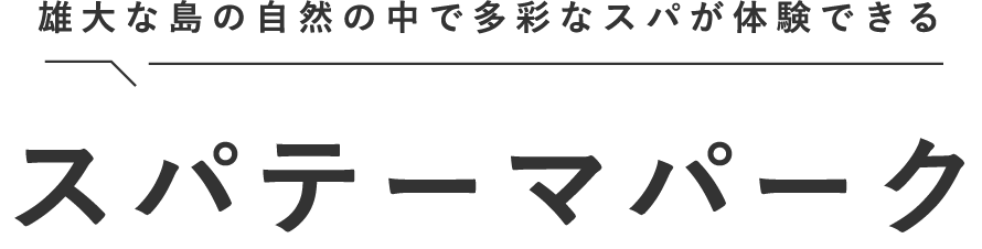 雄大な島の自然の中で多彩なスパが体験できるスパテーマパーク