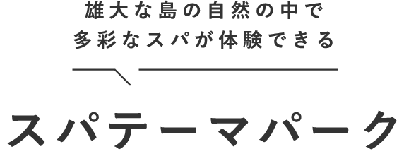 雄大な島の自然の中で多彩なスパが体験できるスパテーマパーク